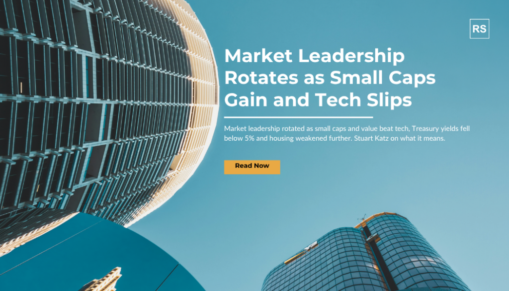 Market leadership rotated as small caps and value beat tech, Treasury yields fell below 5% and housing weakened further. Stuart Katz on what it means.
